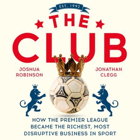 The Club - How the Premier League Became the Richest, Most Disruptive Business in Sport (lydbok) av Jonathan Clegg