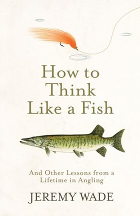 How to Think Like a Fish - And Other Lessons from a Lifetime in Angling (ebok) av Jeremy Wade