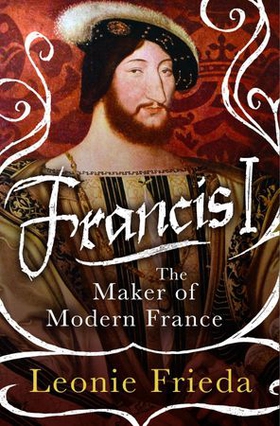 Francis I - The Maker of Modern France (ebok) av Leonie Frieda