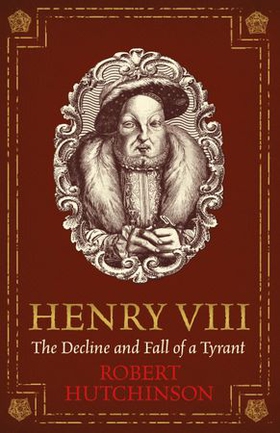 Henry VIII - The Decline and Fall of a Tyrant (ebok) av Robert Hutchinson