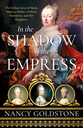 In the Shadow of the Empress - The Defiant Lives of Maria Theresa, Mother of Marie Antoinette, and Her Daughters (ebok) av Nancy Goldstone