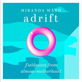 Adrift - Fieldnotes from Almost-Motherhood (lydbok) av Miranda Ward
