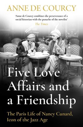 Five Love Affairs and a Friendship - The Paris Life of Nancy Cunard, Icon of the Jazz Age (ebok) av Anne de Courcy