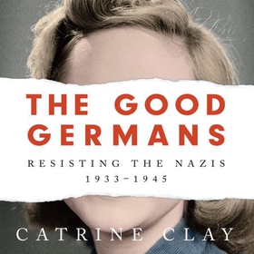 The Good Germans - Resisting the Nazis, 1933-1945 (lydbok) av Catrine Clay