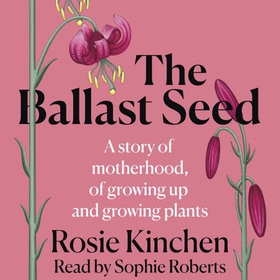 The Ballast Seed - A story of motherhood, of growing up and growing plants (lydbok) av Rosie Kinchen