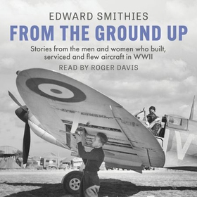 From the Ground Up - Stories from the men and women who built, serviced and flew aircraft in WWII (lydbok) av Edward Smithies