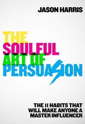 The Soulful Art of Persuasion - The 11 Habits That Will Make Anyone A Master Influencer (ebok) av Jason Harris