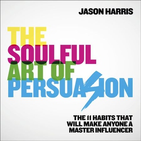 The Soulful Art of Persuasion - The 11 Habits That Will Make Anyone A Master Influencer (lydbok) av Jason Harris