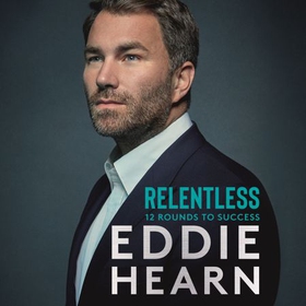 Relentless: 12 Rounds to Success - WINNER AT THE SPORTS BOOK AWARDS 2021 (lydbok) av Eddie Hearn