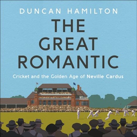 The Great Romantic - Cricket and  the golden age of Neville Cardus - Winner of the William Hill Sports Book of the Year (lydbok) av Duncan Hamilton