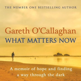 What Matters Now - A Memoir of Hope and Finding a Way Through the Dark (lydbok) av Gareth O'Callaghan