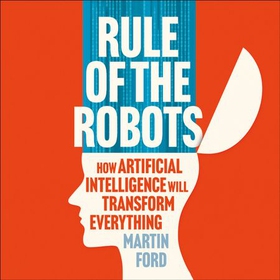 Rule of the Robots - How Artificial Intelligence Will Transform Everything (lydbok) av Martin Ford