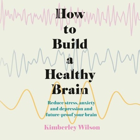 How to Build a Healthy Brain - Reduce stress, anxiety and depression and future-proof your brain (lydbok) av Kimberley Wilson