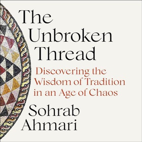 The Unbroken Thread - Discovering the Wisdom of Tradition in an Age of Chaos (lydbok) av Sohrab Ahmari