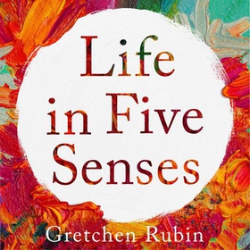 Life in Five Senses - How Exploring the Senses Got Me Out of My Head and Into the World (lydbok) av Gretchen Rubin