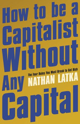 How to Be a Capitalist Without Any Capital - The Four Rules You Must Break to Get Rich (ebok) av Nathan Latka