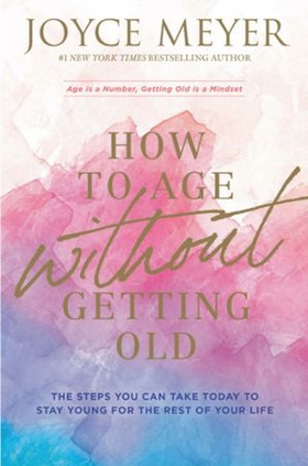 How to Age Without Getting Old - The Steps You Can Take Today to Stay Young for the Rest of Your Life (ebok) av Joyce Meyer