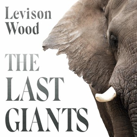 The Last Giants - The Rise and Fall of the African Elephant (lydbok) av Levison Wood