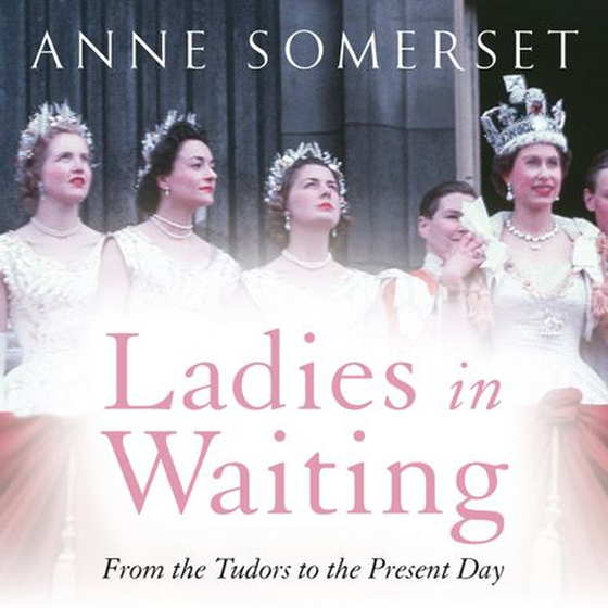 Ladies in Waiting - a history of court life from the Tudors to the present day (lydbok) av Anne Somerset