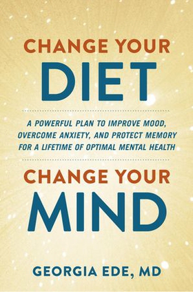 Change Your Diet, Change Your Mind - A Powerful Plan to Improve Mood, Overcome Anxiety, and Protect Memory for a Lifetime of Optimal Mental Health (ebok) av Georgia Ede