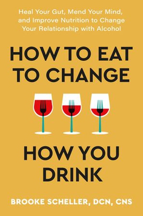How to Eat to Change How You Drink - Heal Your Gut, Mend Your Mind, and Improve Nutrition to Change Your Relationship with Alcohol (ebok) av Brooke Scheller
