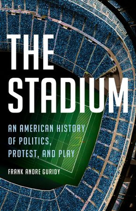 The Stadium - An American History of Politics, Protest, and Play (ebok) av Frank Andre Guridy