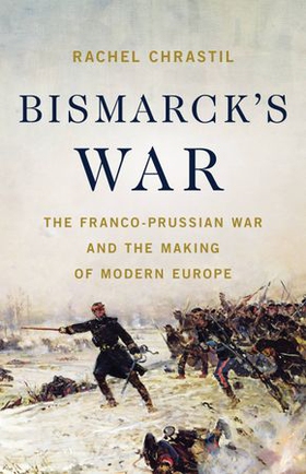 Bismarck's War - The Franco-Prussian War and the Making of Modern Europe (ebok) av Rachel Chrastil