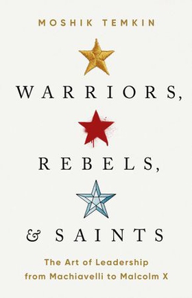 Warriors, Rebels, and Saints - The Art of Leadership from Machiavelli to Malcolm X (ebok) av Moshik Temkin