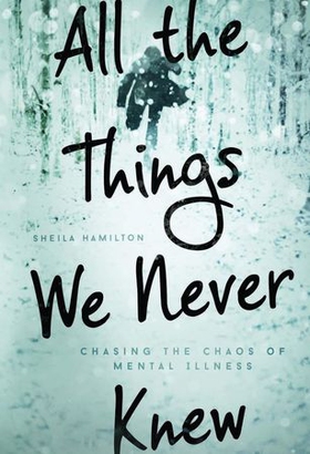 All the Things We Never Knew - Chasing the Chaos of Mental Illness (ebok) av Sheila Hamilton