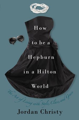 How to Be a Hepburn in a Hilton World - The Art of Living with Style, Class, and Grace (ebok) av Jordan Christy