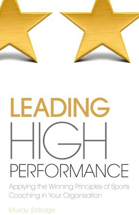 Leading High Performance - Applying the Winning Principles of Sports Coaching in Your Organisation (ebok) av Murray Eldridge