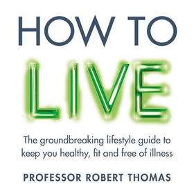 How to Live - The groundbreaking lifestyle guide to keep you healthy, fit and free of illness (lydbok) av Professor Robert Thomas