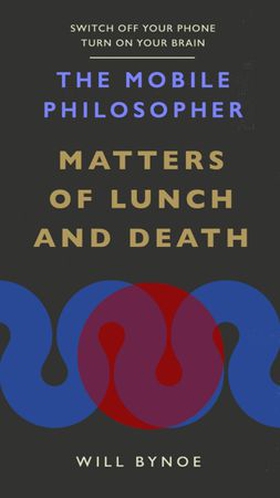 The Mobile Philosopher: Matters of Lunch and Death - Switch off your phone, turn on your brain (ebok) av Will Bynoe