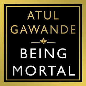 Being Mortal - Illness, Medicine and What Matters in the End (lydbok) av Atul Gawande