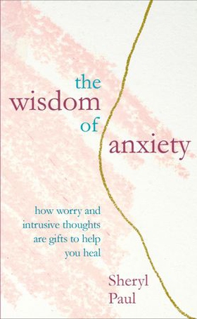 The Wisdom of Anxiety - How worry and intrusive thoughts are gifts to help you heal (ebok) av Sheryl Paul