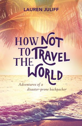 How Not to Travel the World - Adventures of a Disaster-Prone Backpacker (ebok) av Lauren Juliff