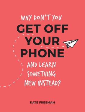Why Don't You Get Off Your Phone and Learn Something New Instead? - Fun, Quirky and Interesting Alternatives to Browsing Your Phone (ebok) av Kate Freeman