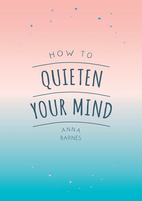 How to Quieten Your Mind - Tips, Quotes and Activities to Help You Find Calm (ebok) av Anna Barnes