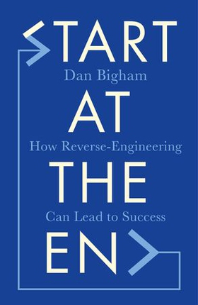 Start at the End - How Reverse-Engineering Can Lead to Success (ebok) av Dan Bigham