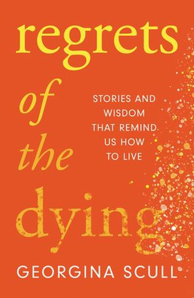 Regrets of the Dying - Stories and Wisdom That Remind Us How to Live (ebok) av Georgina Scull