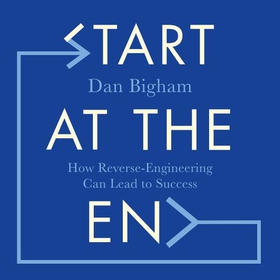 Start at the End - How Reverse-Engineering Can Lead to Success (lydbok) av Dan Bigham
