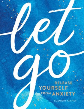 Let Go - Release Yourself from Anxiety – Practical Tips and Techniques to Live a Happy, Stress-Free Life (ebok) av Elizabeth Archer