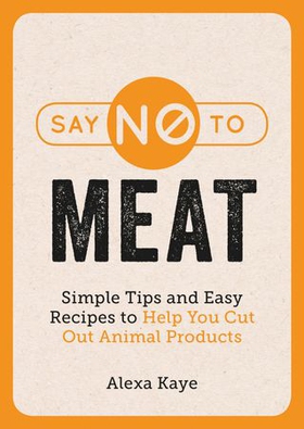 Say No to Meat - Simple Tips and Easy Recipes to Help You Cut Out Animal Products (ebok) av Alexa Kaye