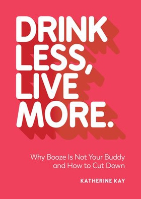 Drink Less, Live More - Why Booze Is Not Your Buddy and How to Cut Down (ebok) av Katherine Kay