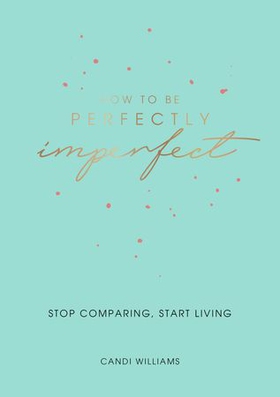 How to Be Perfectly Imperfect - Stop Comparing, Start Living (ebok) av Candi Williams