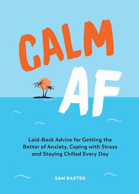 Calm AF - Laid-Back Advice for Getting the Better of Anxiety, Coping with Stress and Staying Chilled Every Day (ebok) av Sam Baxter