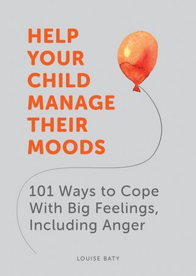 Help Your Child Manage Their Moods - 101 Ways to Cope With Big Feelings, Including Anger (ebok) av Louise Baty