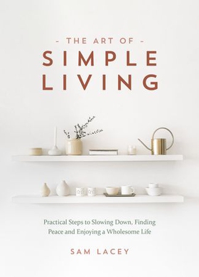 The Art of Simple Living - Practical Steps to Slowing Down, Finding Peace and Enjoying a Wholesome Life (ebok) av Sam Lacey