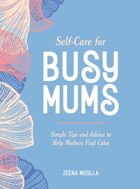 Self-Care for Busy Mums - Simple Tips and Advice to Help Mothers Find Calm (ebok) av Zeena Moolla