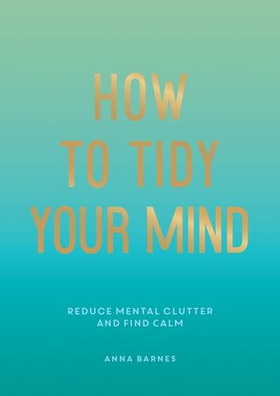 How to Tidy Your Mind - Tips and Techniques to Help You Reduce Mental Clutter and Find Calm (ebok) av Anna Barnes
